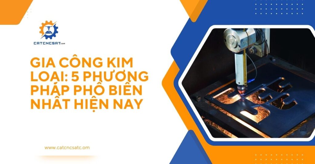 "Gia công kim loại: 5 phương pháp phổ biến nhất hiện nay với công nghệ cắt CNC hiện đại – catcncsat.com"