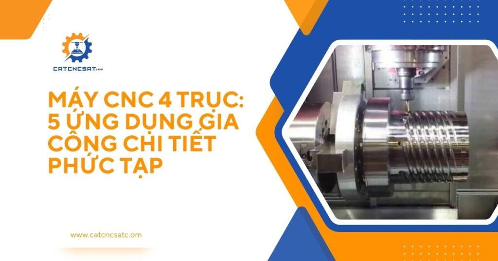Máy CNC 4 trục ứng dụng gia công chi tiết phức tạp với độ chính xác cao