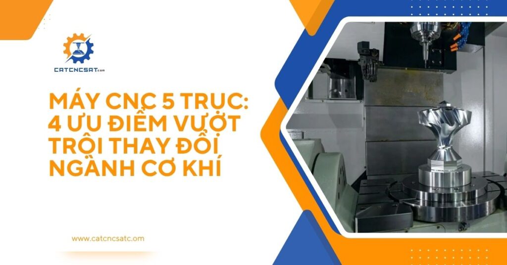 "Hình ảnh máy CNC 5 trục hiện đại gia công chi tiết kim loại phức tạp, minh họa 4 ưu điểm vượt trội thay đổi ngành cơ khí chính xác."