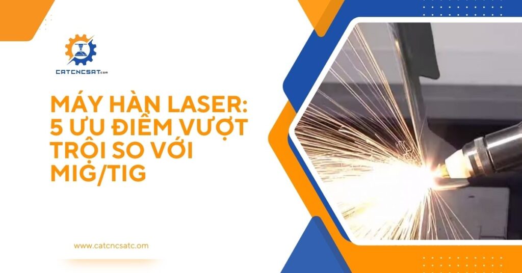 "Máy hàn laser hiện đại – 5 ưu điểm vượt trội so với hàn MIG TIG trong gia công kim loại"