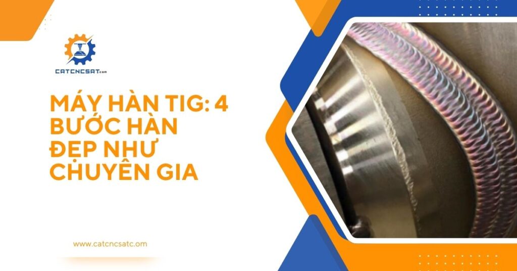 "Máy hàn TIG và mối hàn đẹp chuyên nghiệp, hướng dẫn 4 bước hàn TIG chuẩn kỹ thuật"